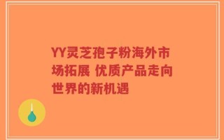 YY灵芝孢子粉海外市场拓展 优质产品走向世界的新机遇
