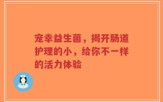 宠幸益生菌，揭开肠道护理的小，给你不一样的活力体验