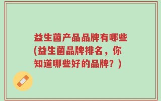 益生菌产品品牌有哪些(益生菌品牌排名，你知道哪些好的品牌？)