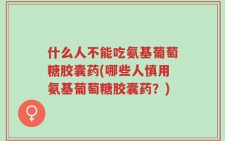 什么人不能吃氨基葡萄糖胶囊药(哪些人慎用氨基葡萄糖胶囊药？)