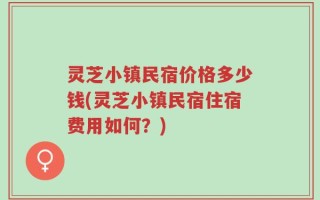 灵芝小镇民宿价格多少钱(灵芝小镇民宿住宿费用如何？)