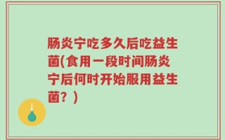 肠炎宁吃多久后吃益生菌(食用一段时间肠炎宁后何时开始服用益生菌？)