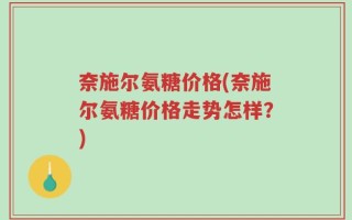 奈施尔氨糖价格(奈施尔氨糖价格走势怎样？)