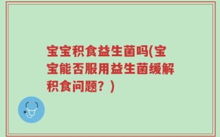 宝宝积食益生菌吗(宝宝能否服用益生菌缓解积食问题？)