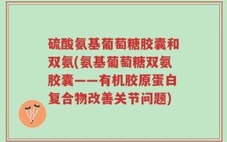 硫酸氨基葡萄糖胶囊和双氨(氨基葡萄糖双氨胶囊——有机胶原蛋白复合物改善关节问题)
