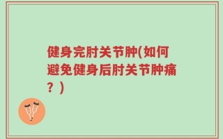 健身完肘关节肿(如何避免健身后肘关节肿痛？)
