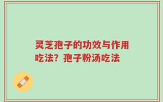 灵芝孢子的功效与作用吃法？孢子粉汤吃法