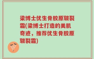 梁博士优生骨胶原皲裂霜(梁博士打造的美肌奇迹，推荐优生骨胶原皲裂霜)