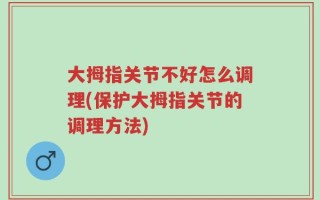 大拇指关节不好怎么调理(保护大拇指关节的调理方法)