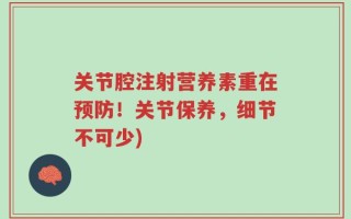 关节腔注射营养素重在预防！关节保养，细节不可少)