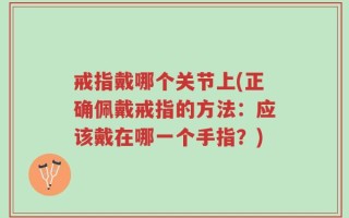 戒指戴哪个关节上(正确佩戴戒指的方法：应该戴在哪一个手指？)