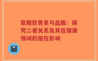 氨糖软骨素与盐酸：探究二者关系及其在健康领域的潜在影响