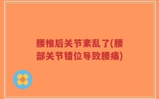 腰椎后关节紊乱了(腰部关节错位导致腰痛)
