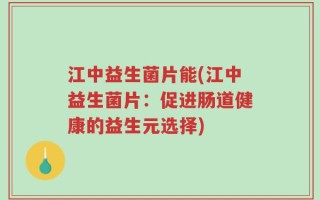 江中益生菌片能(江中益生菌片：促进肠道健康的益生元选择)