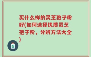 买什么样的灵芝孢子粉好(如何选择优质灵芝孢子粉，分辨方法大全)