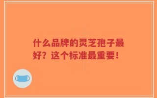 什么品牌的灵芝孢子最好？这个标准最重要！