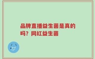 品牌直播益生菌是真的吗？网红益生菌