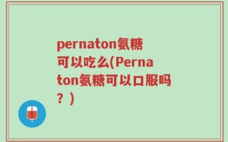 pernaton氨糖可以吃么(Pernaton氨糖可以口服吗？)