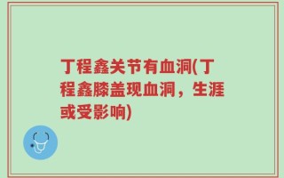丁程鑫关节有血洞(丁程鑫膝盖现血洞，生涯或受影响)