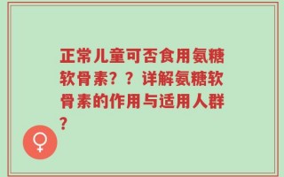正常儿童可否食用氨糖软骨素？？详解氨糖软骨素的作用与适用人群？