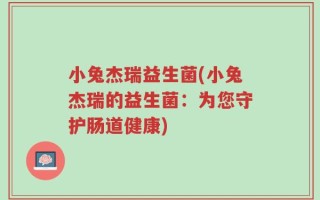 小兔杰瑞益生菌(小兔杰瑞的益生菌：为您守护肠道健康)