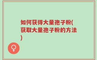 如何获得大量孢子粉(获取大量孢子粉的方法)