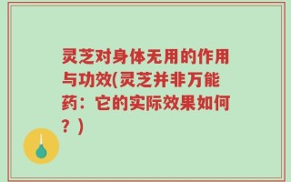 灵芝对身体无用的作用与功效(灵芝并非万能药：它的实际效果如何？)