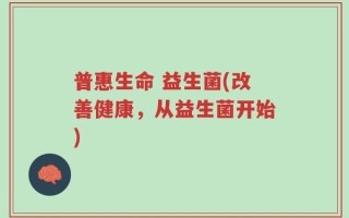 普惠生命 益生菌(改善健康，从益生菌开始)