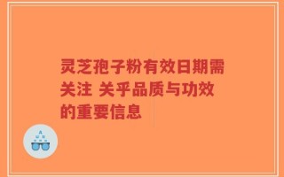 灵芝孢子粉有效日期需关注 关乎品质与功效的重要信息