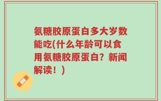 氨糖胶原蛋白多大岁数能吃(什么年龄可以食用氨糖胶原蛋白？新闻解读！)