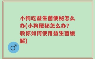 小狗吃益生菌便秘怎么办(小狗便秘怎么办？教你如何使用益生菌缓解)