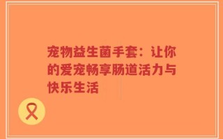 宠物益生菌手套：让你的爱宠畅享肠道活力与快乐生活