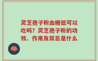 灵芝孢子粉血糖低可以吃吗？灵芝孢子粉的功效、作用及禁忌是什么