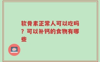 软骨素正常人可以吃吗？可以补钙的食物有哪些