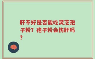 肝不好是否能吃灵芝孢子粉？孢子粉会伤肝吗？