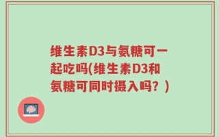 维生素D3与氨糖可一起吃吗(维生素D3和氨糖可同时摄入吗？)