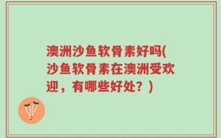 澳洲沙鱼软骨素好吗(沙鱼软骨素在澳洲受欢迎，有哪些好处？)