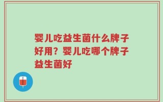 婴儿吃益生菌什么牌子好用？婴儿吃哪个牌子益生菌好