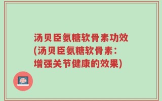 汤贝臣氨糖软骨素功效(汤贝臣氨糖软骨素：增强关节健康的效果)