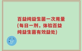百益纯益生菌一次用量(每日一剂，体验百益纯益生菌有效益处)