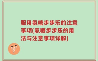 服用氨糖步步乐的注意事项(氨糖步步乐的用法与注意事项详解)