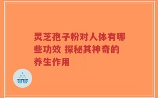 灵芝孢子粉对人体有哪些功效 探秘其神奇的养生作用