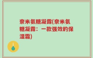 奈米氨糖凝露(奈米氨糖凝露：一款强效的保湿霜)