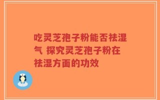 吃灵芝孢子粉能否祛湿气 探究灵芝孢子粉在祛湿方面的功效
