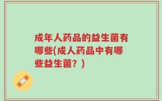 成年人药品的益生菌有哪些(成人药品中有哪些益生菌？)