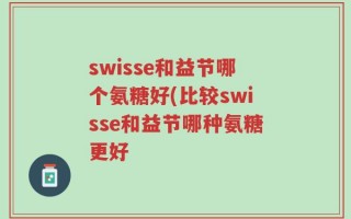 swisse和益节哪个氨糖好(比较swisse和益节哪种氨糖更好