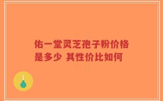 佑一堂灵芝孢子粉价格是多少 其性价比如何