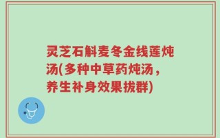 灵芝石斛麦冬金线莲炖汤(多种中草药炖汤，养生补身效果拔群)