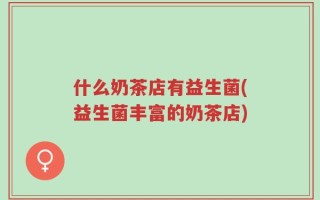 什么奶茶店有益生菌(益生菌丰富的奶茶店)
