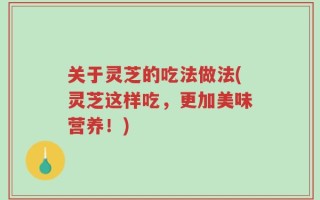 关于灵芝的吃法做法(灵芝这样吃，更加美味营养！)